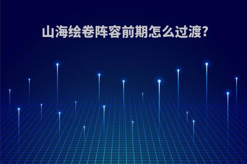 山海绘卷阵容前期怎么过渡?