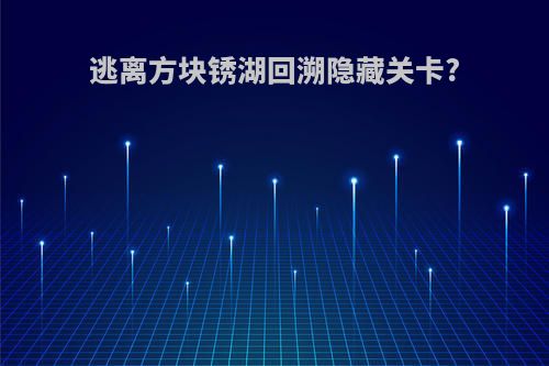逃离方块锈湖回溯隐藏关卡?