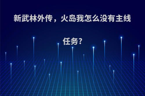 新武林外传,火岛我怎么没有主线任务?