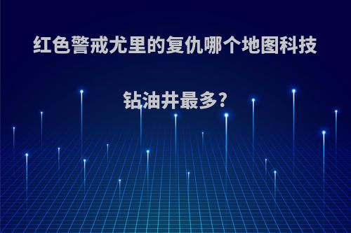 红色警戒尤里的复仇哪个地图科技钻油井最多?