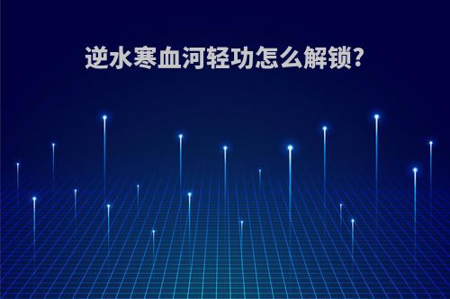 逆水寒血河轻功怎么解锁?
