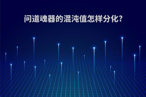 问道魂器的混沌值怎样分化?
