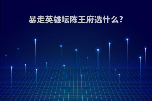 暴走英雄坛陈王府选什么?