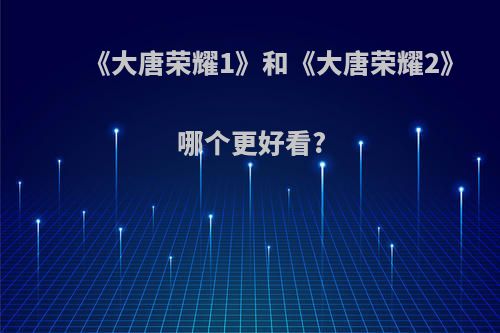 《大唐荣耀1》和《大唐荣耀2》哪个更好看?