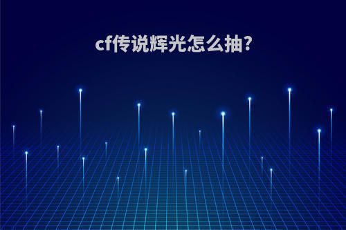 cf传说辉光怎么抽?