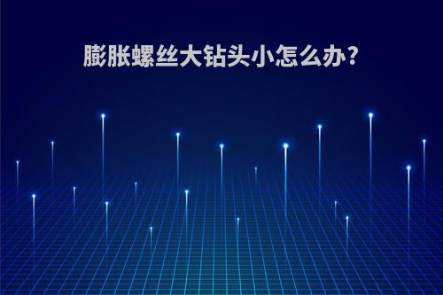 膨胀螺丝大钻头小怎么办?