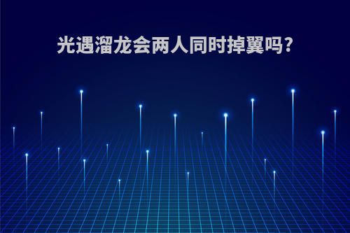 光遇溜龙会两人同时掉翼吗?