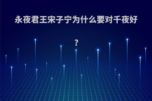 永夜君王宋子宁为什么要对千夜好?