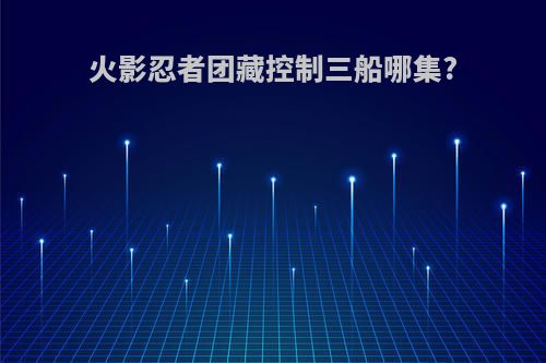 火影忍者团藏控制三船哪集?