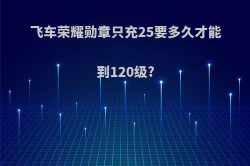 飞车荣耀勋章只充25要多久才能到120级?