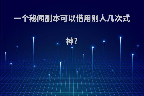 一个秘闻副本可以借用别人几次式神?
