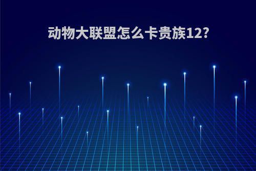 动物大联盟怎么卡贵族12?