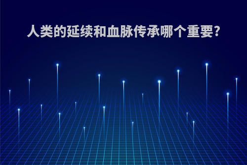 人类的延续和血脉传承哪个重要?