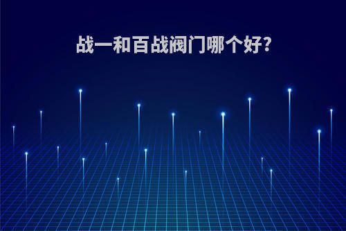 战一和百战阀门哪个好?