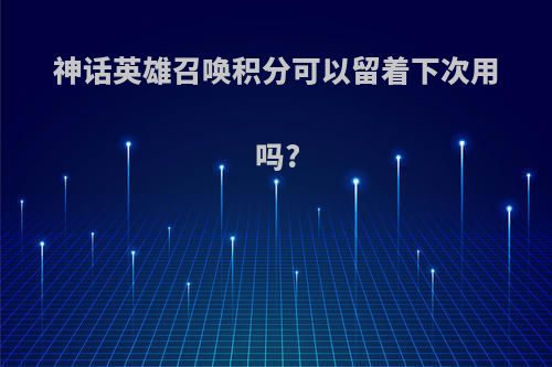 神话英雄召唤积分可以留着下次用吗?