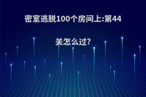 密室逃脱100个房间上:第44关怎么过?