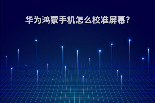 华为鸿蒙手机怎么校准屏幕?