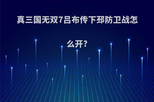 真三国无双7吕布传下邳防卫战怎么开?