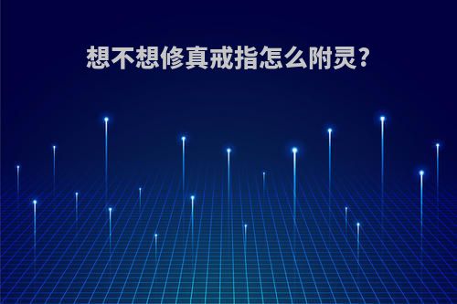 想不想修真戒指怎么附灵?