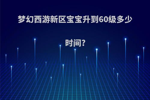 梦幻西游新区宝宝升到60级多少时间?