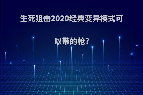 生死狙击2020经典变异模式可以带的枪?