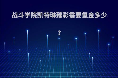 战斗学院凯特琳臻彩需要氪金多少?