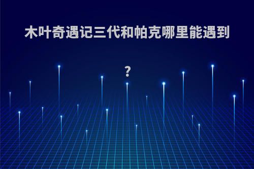 木叶奇遇记三代和帕克哪里能遇到?