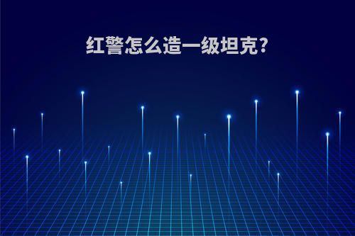 红警怎么造一级坦克?