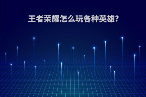 王者荣耀怎么玩各种英雄?