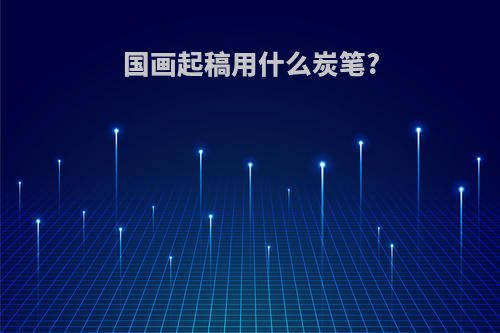 国画起稿用什么炭笔?