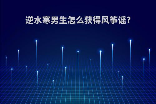 逆水寒男生怎么获得风筝谣?