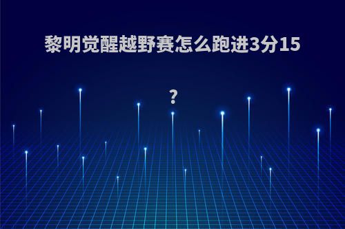 黎明觉醒越野赛怎么跑进3分15?