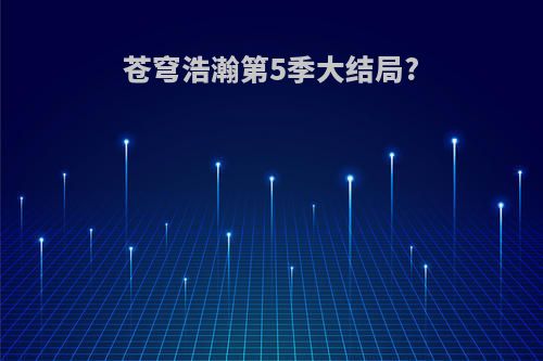 苍穹浩瀚第5季大结局?