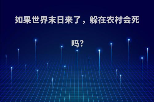 如果世界末日来了，躲在农村会死吗?