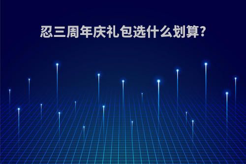 忍三周年庆礼包选什么划算?