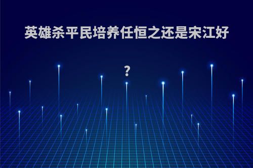 英雄杀平民培养任恒之还是宋江好?