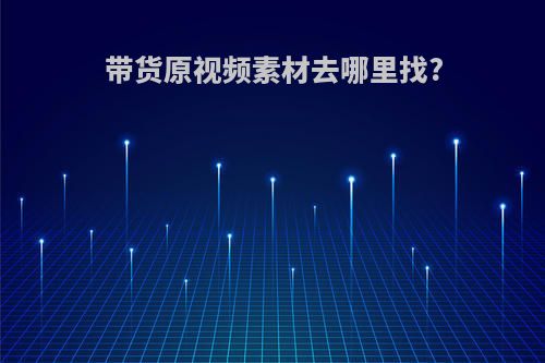 带货原视频素材去哪里找?