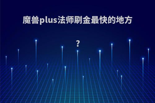 魔兽plus法师刷金最快的地方?