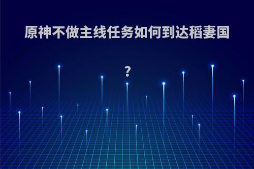 原神不做主线任务如何到达稻妻国?