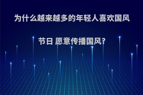为什么越来越多的年轻人喜欢国风节日 愿意传播国风?