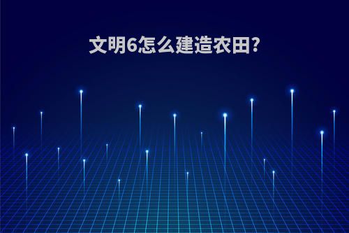 文明6怎么建造农田?