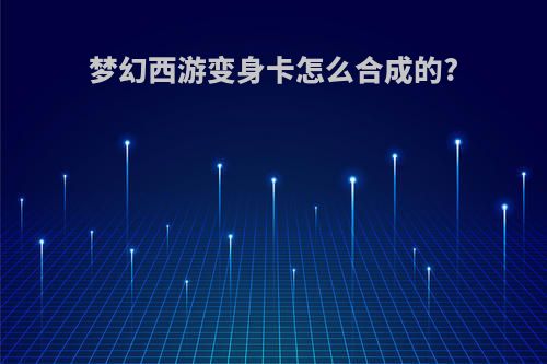 梦幻西游变身卡怎么合成的?