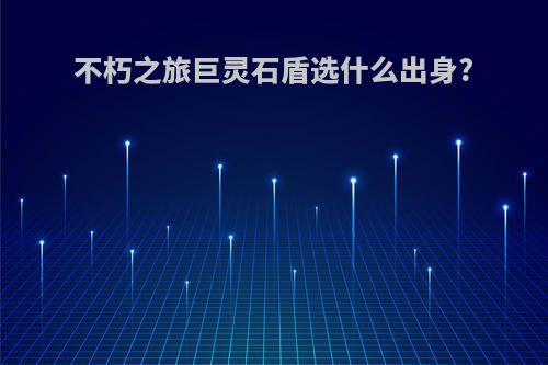 不朽之旅巨灵石盾选什么出身?