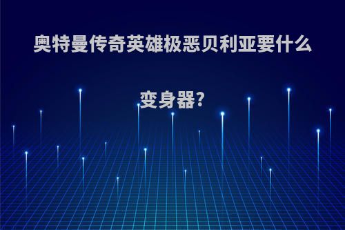 奥特曼传奇英雄极恶贝利亚要什么变身器?