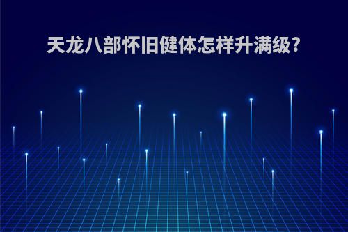 天龙八部怀旧健体怎样升满级?