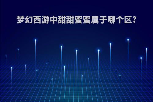 梦幻西游中甜甜蜜蜜属于哪个区?