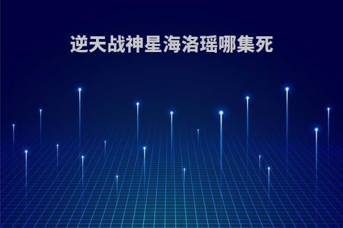 逆天战神星海洛瑶哪集死