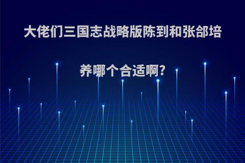 大佬们三国志战略版陈到和张郃培养哪个合适啊?