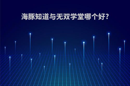 海豚知道与无双学堂哪个好?