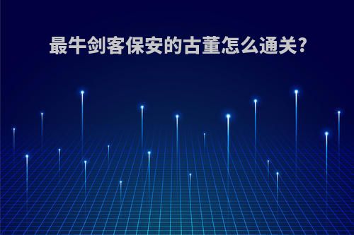 最牛剑客保安的古董怎么通关?